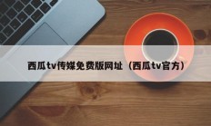 西瓜tv传媒免费版网址（西瓜tv官方）