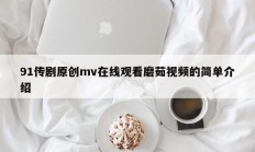 91传剧原创mv在线观看磨茹视频的简单介绍