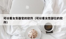 可以看女生器官的软件（可以看女性部位的软件）