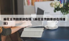 麻花豆传剧原创在线（麻花豆传剧原创在线播放）