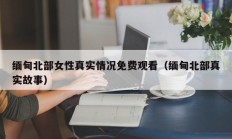 缅甸北部女性真实情况免费观看（缅甸北部真实故事）