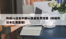 韩国vs日本中国vs美国免费观看（韩国和日本比赛直播）